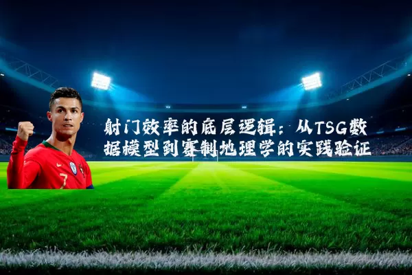 射门效率的底层逻辑:从TSG数据模型到赛制地理学的实践验证