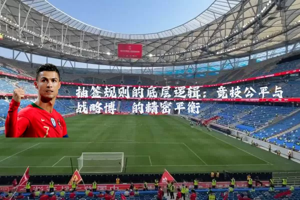 抽签规则的底层逻辑:竞技公平与战略博弈的精密平衡