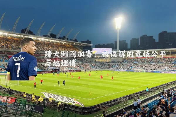 跨大洲附加赛：被误解的竞技公平与地理博弈