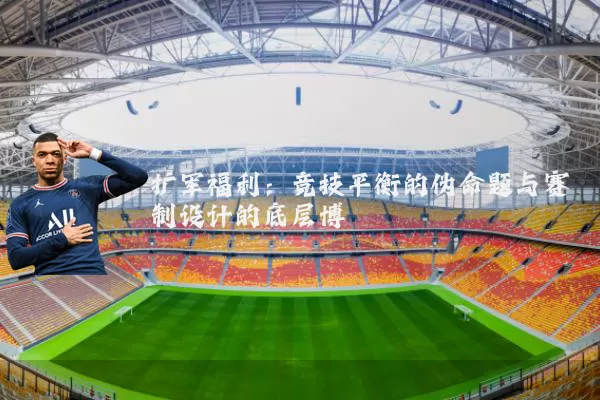 扩军福利：竞技平衡的伪命题与赛制设计的底层博弈