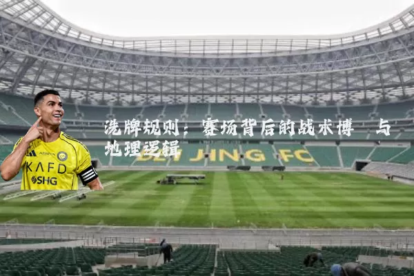 洗牌规则:赛场背后的战术博弈与地理逻辑