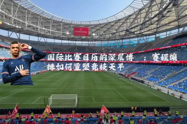 国际比赛日历的深层博弈:赛程编排如何重塑竞技天平