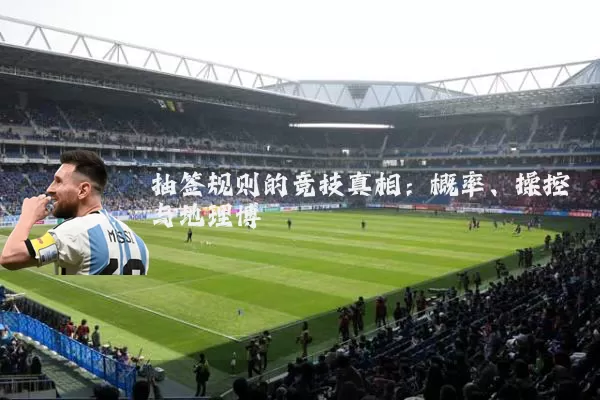 抽签规则的竞技真相:概率、操控与地理博弈