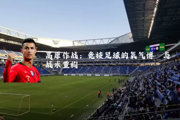 高原作战:竞技足球的氧气博弈与战术重构
