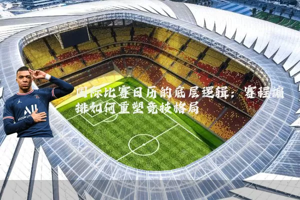 国际比赛日历的底层逻辑：赛程编排如何重塑竞技格局
