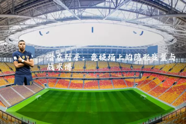 潜在对手：竞技场上的隐形变量与战术博弈