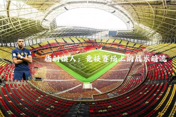 临时换人:竞技赛场上的战术暗流