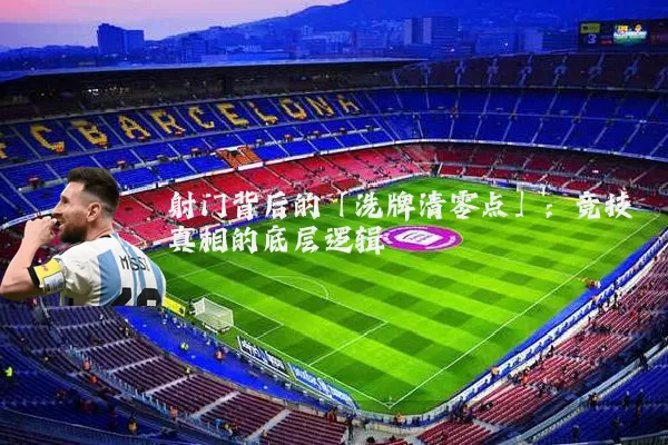 射门背后的「洗牌清零点」:竞技真相的底层逻辑