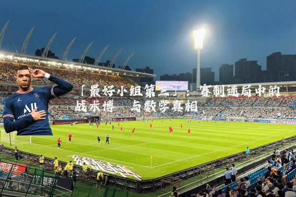 「最好小组第三」：赛制迷局中的战术博弈与数学真相