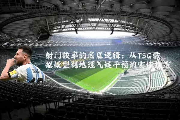 射门效率的底层逻辑：从TSG数据模型到地理气候干预的实证推演