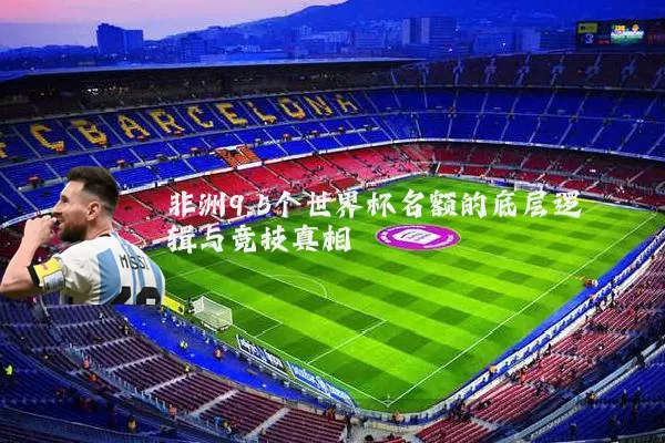 非洲9.5个世界杯名额的底层逻辑与竞技真相