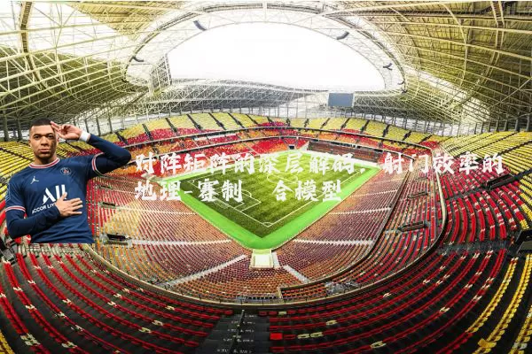 对阵矩阵的深层解码:射门效率的地理-赛制耦合模型
